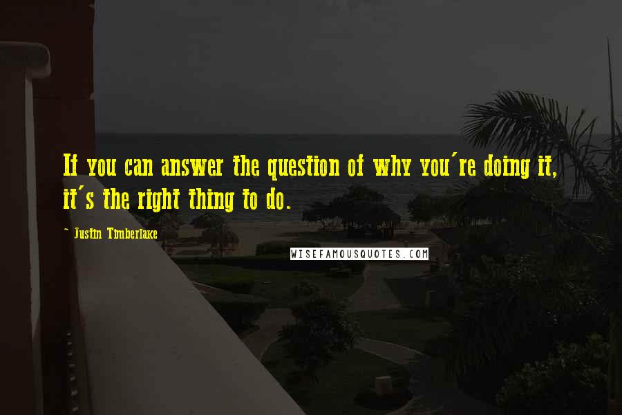 Justin Timberlake Quotes: If you can answer the question of why you're doing it, it's the right thing to do.