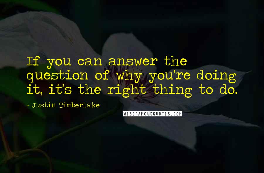 Justin Timberlake Quotes: If you can answer the question of why you're doing it, it's the right thing to do.