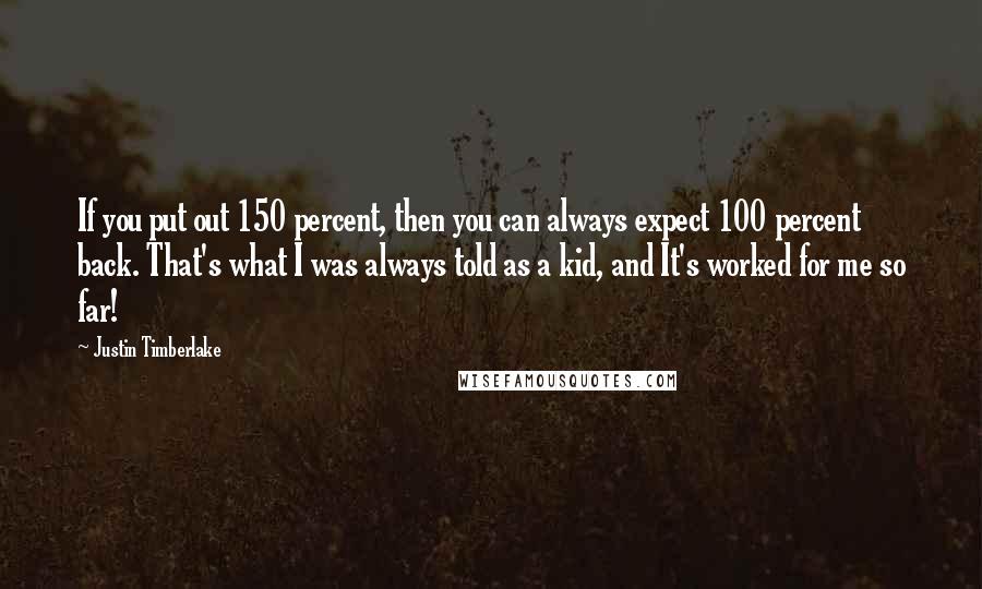 Justin Timberlake Quotes: If you put out 150 percent, then you can always expect 100 percent back. That's what I was always told as a kid, and It's worked for me so far!