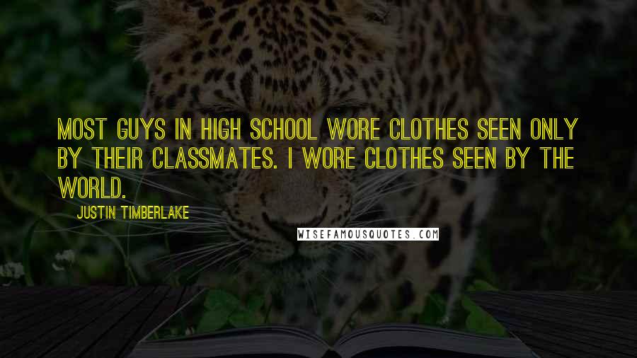 Justin Timberlake Quotes: Most guys in high school wore clothes seen only by their classmates. I wore clothes seen by the world.