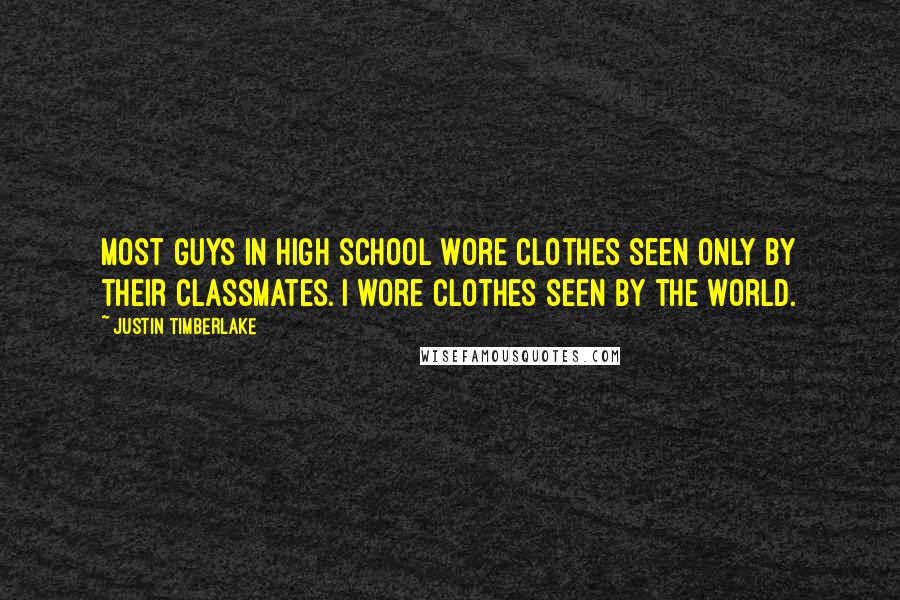 Justin Timberlake Quotes: Most guys in high school wore clothes seen only by their classmates. I wore clothes seen by the world.