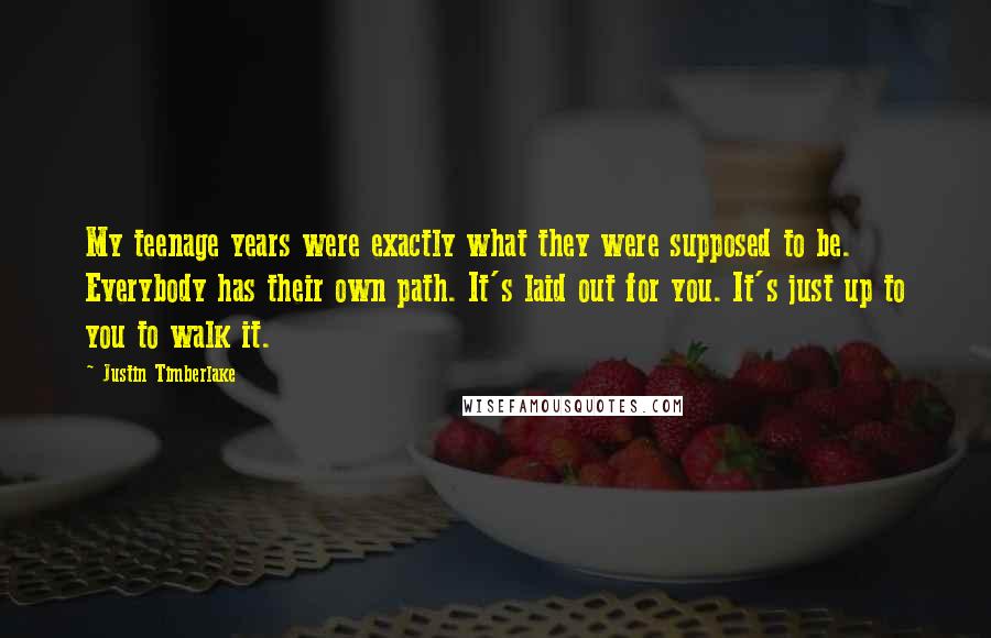 Justin Timberlake Quotes: My teenage years were exactly what they were supposed to be. Everybody has their own path. It's laid out for you. It's just up to you to walk it.