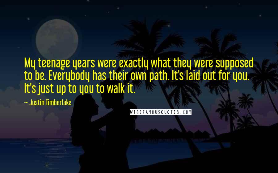Justin Timberlake Quotes: My teenage years were exactly what they were supposed to be. Everybody has their own path. It's laid out for you. It's just up to you to walk it.