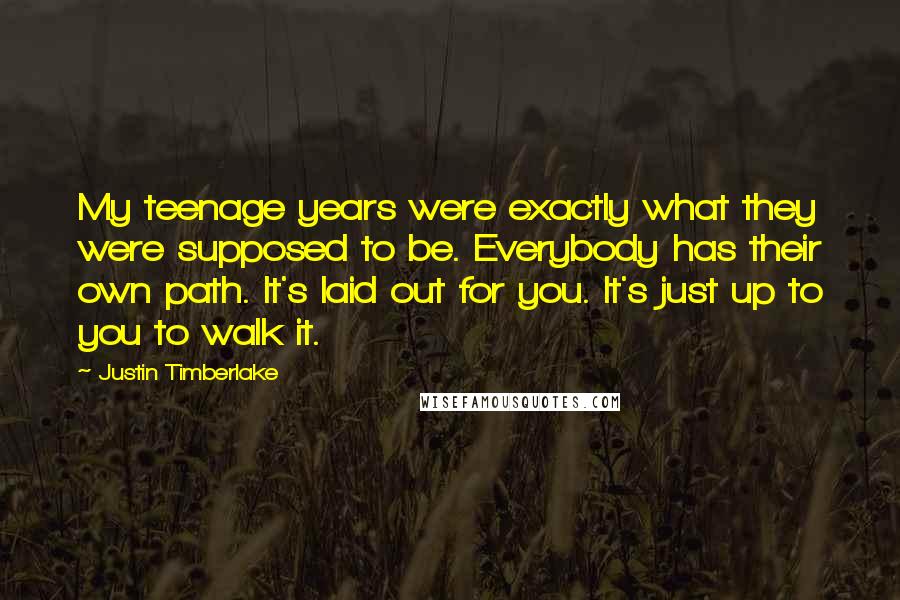 Justin Timberlake Quotes: My teenage years were exactly what they were supposed to be. Everybody has their own path. It's laid out for you. It's just up to you to walk it.