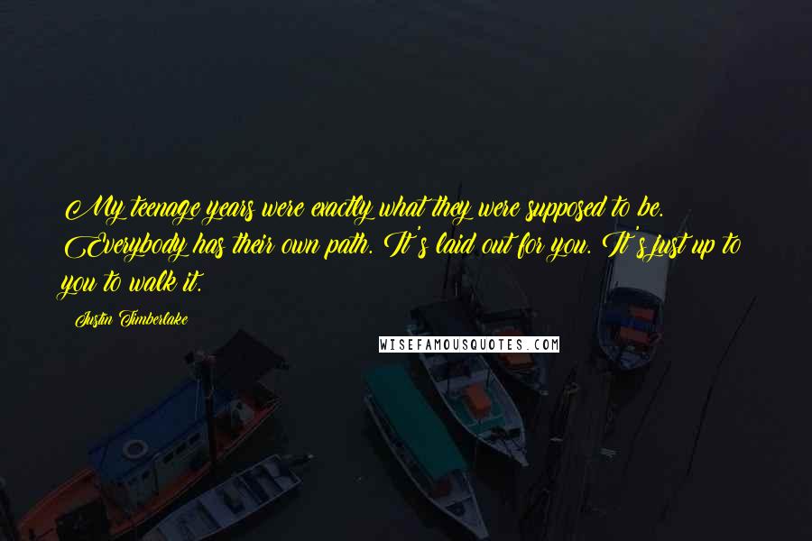 Justin Timberlake Quotes: My teenage years were exactly what they were supposed to be. Everybody has their own path. It's laid out for you. It's just up to you to walk it.