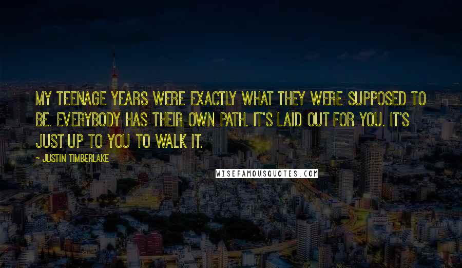 Justin Timberlake Quotes: My teenage years were exactly what they were supposed to be. Everybody has their own path. It's laid out for you. It's just up to you to walk it.
