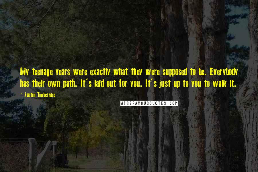 Justin Timberlake Quotes: My teenage years were exactly what they were supposed to be. Everybody has their own path. It's laid out for you. It's just up to you to walk it.