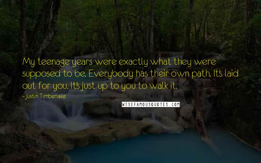 Justin Timberlake Quotes: My teenage years were exactly what they were supposed to be. Everybody has their own path. It's laid out for you. It's just up to you to walk it.