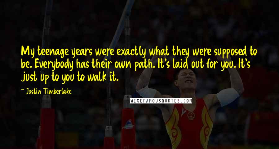 Justin Timberlake Quotes: My teenage years were exactly what they were supposed to be. Everybody has their own path. It's laid out for you. It's just up to you to walk it.