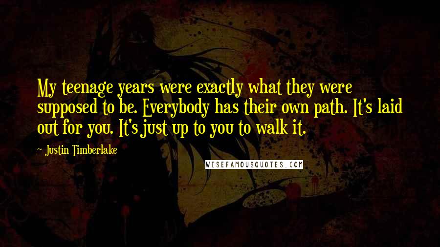 Justin Timberlake Quotes: My teenage years were exactly what they were supposed to be. Everybody has their own path. It's laid out for you. It's just up to you to walk it.
