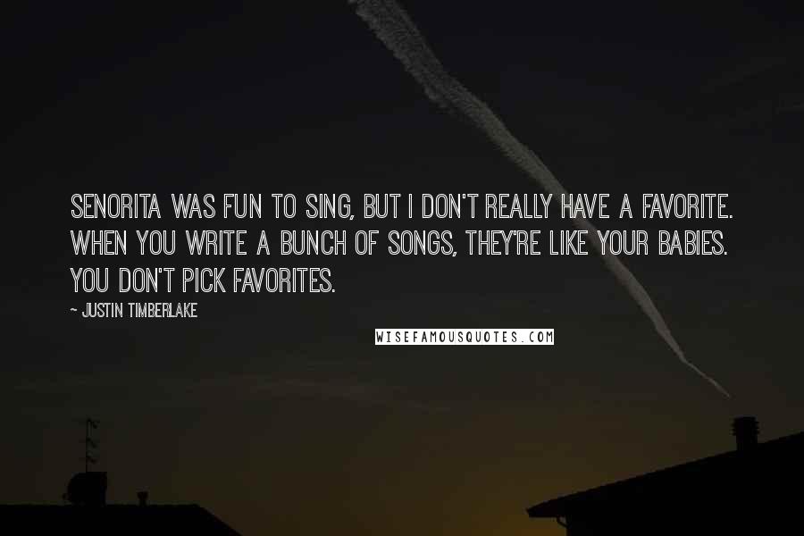 Justin Timberlake Quotes: Senorita was fun to sing, but I don't really have a favorite. When you write a bunch of songs, they're like your babies. You don't pick favorites.