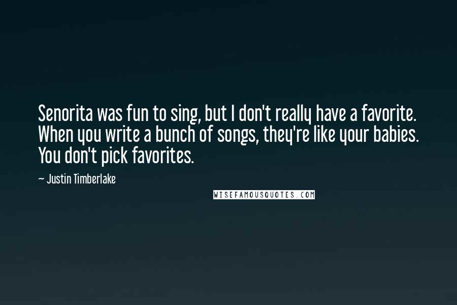 Justin Timberlake Quotes: Senorita was fun to sing, but I don't really have a favorite. When you write a bunch of songs, they're like your babies. You don't pick favorites.