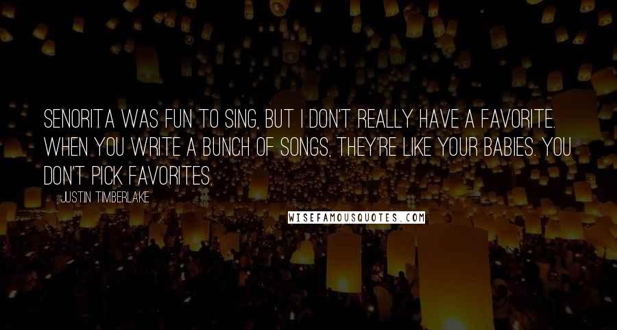 Justin Timberlake Quotes: Senorita was fun to sing, but I don't really have a favorite. When you write a bunch of songs, they're like your babies. You don't pick favorites.