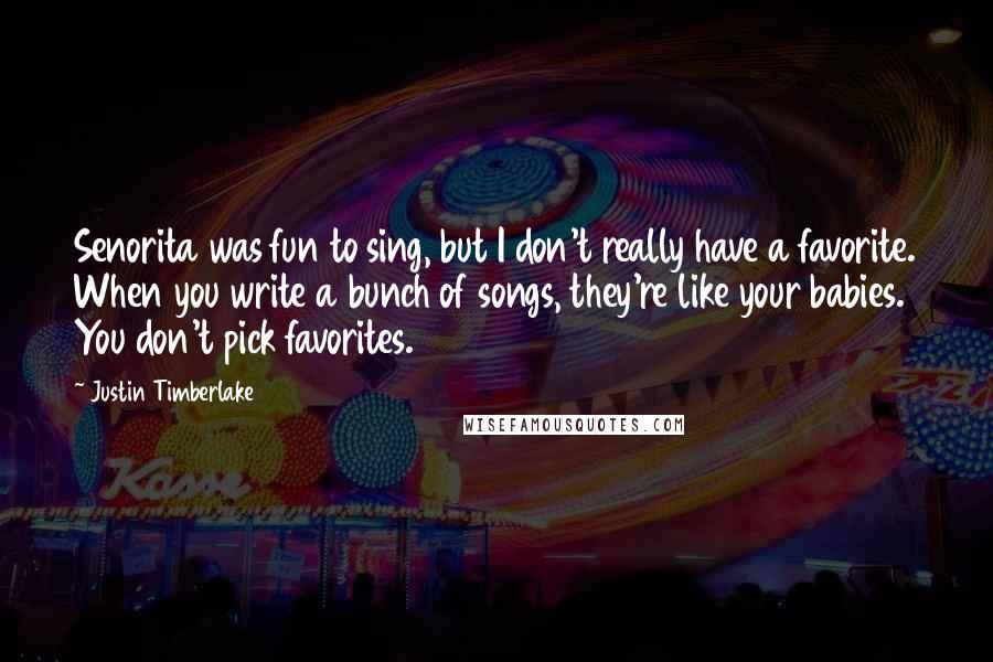 Justin Timberlake Quotes: Senorita was fun to sing, but I don't really have a favorite. When you write a bunch of songs, they're like your babies. You don't pick favorites.