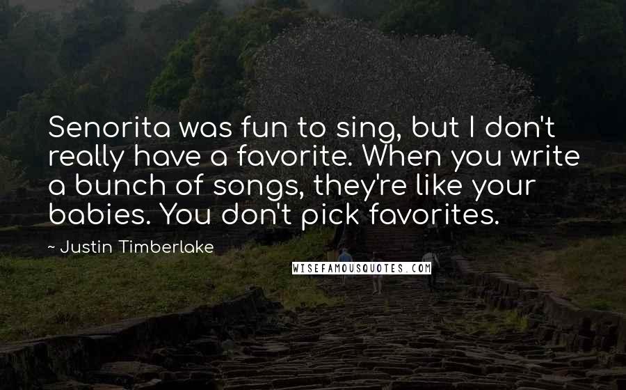 Justin Timberlake Quotes: Senorita was fun to sing, but I don't really have a favorite. When you write a bunch of songs, they're like your babies. You don't pick favorites.