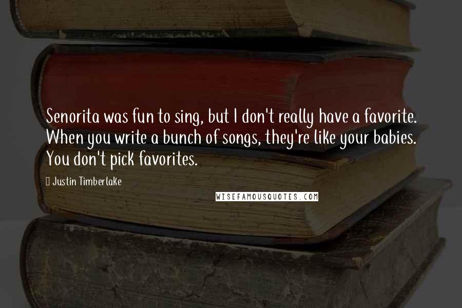 Justin Timberlake Quotes: Senorita was fun to sing, but I don't really have a favorite. When you write a bunch of songs, they're like your babies. You don't pick favorites.