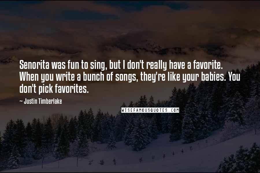 Justin Timberlake Quotes: Senorita was fun to sing, but I don't really have a favorite. When you write a bunch of songs, they're like your babies. You don't pick favorites.