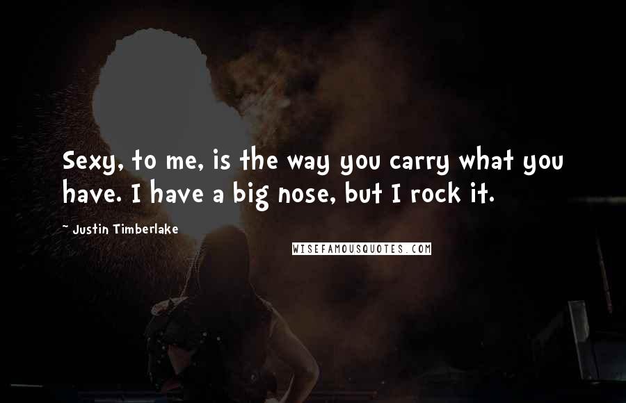 Justin Timberlake Quotes: Sexy, to me, is the way you carry what you have. I have a big nose, but I rock it.