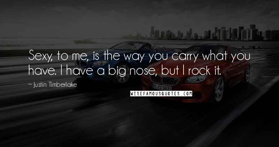 Justin Timberlake Quotes: Sexy, to me, is the way you carry what you have. I have a big nose, but I rock it.
