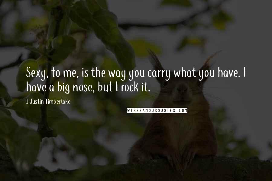 Justin Timberlake Quotes: Sexy, to me, is the way you carry what you have. I have a big nose, but I rock it.