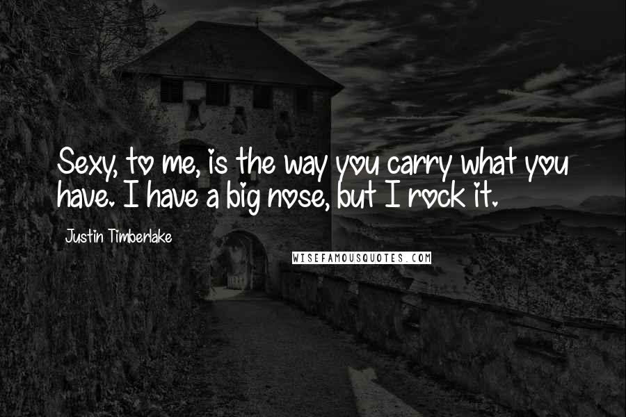 Justin Timberlake Quotes: Sexy, to me, is the way you carry what you have. I have a big nose, but I rock it.