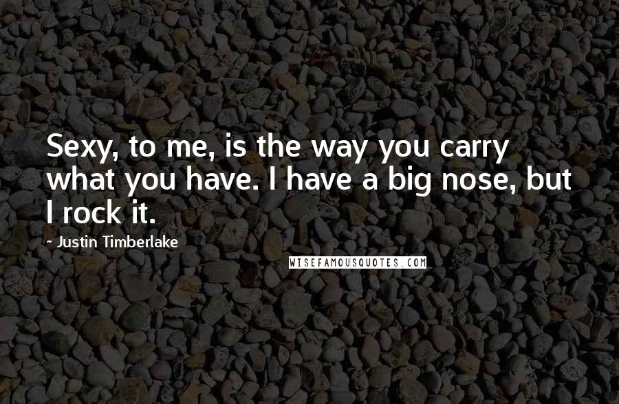 Justin Timberlake Quotes: Sexy, to me, is the way you carry what you have. I have a big nose, but I rock it.