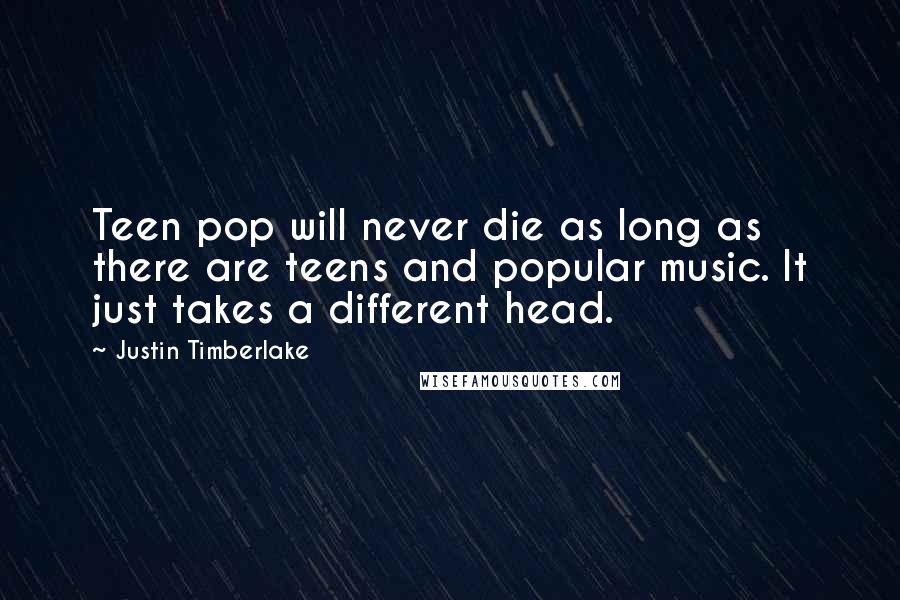 Justin Timberlake Quotes: Teen pop will never die as long as there are teens and popular music. It just takes a different head.