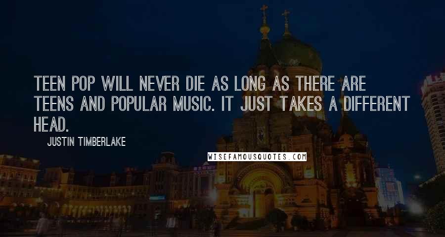 Justin Timberlake Quotes: Teen pop will never die as long as there are teens and popular music. It just takes a different head.