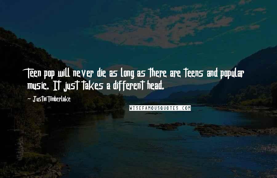 Justin Timberlake Quotes: Teen pop will never die as long as there are teens and popular music. It just takes a different head.