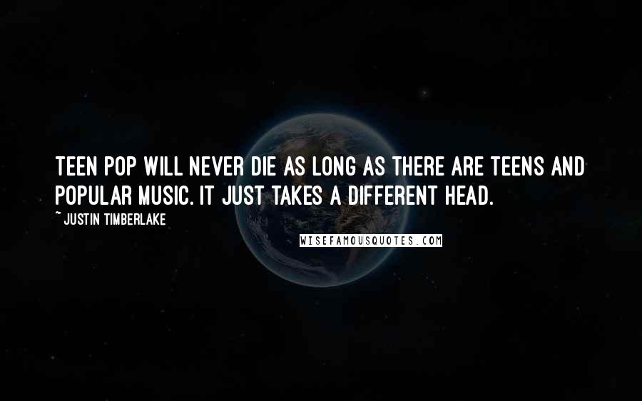 Justin Timberlake Quotes: Teen pop will never die as long as there are teens and popular music. It just takes a different head.