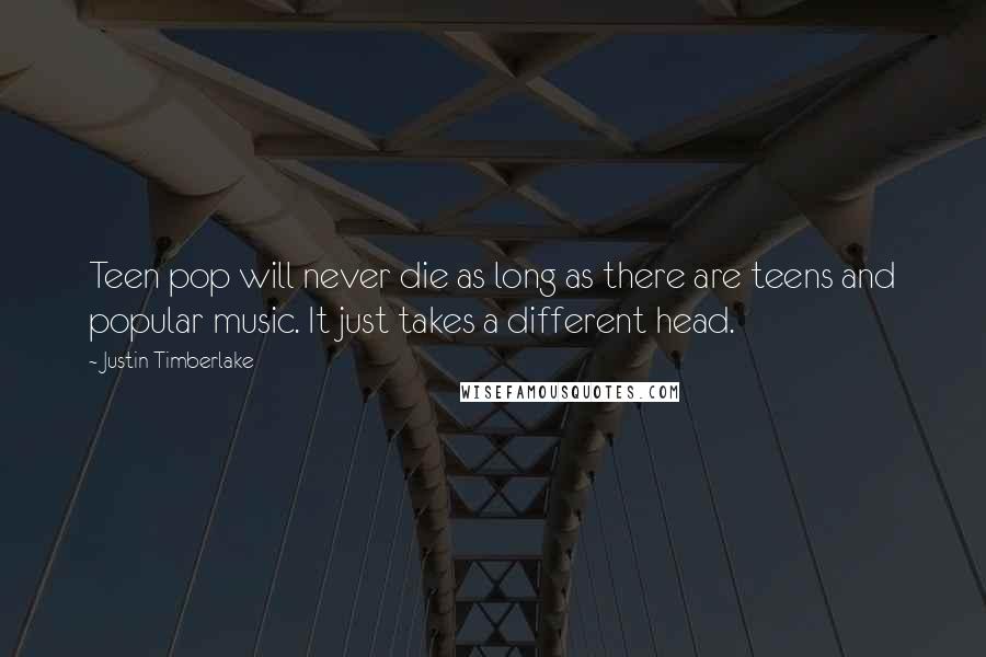 Justin Timberlake Quotes: Teen pop will never die as long as there are teens and popular music. It just takes a different head.