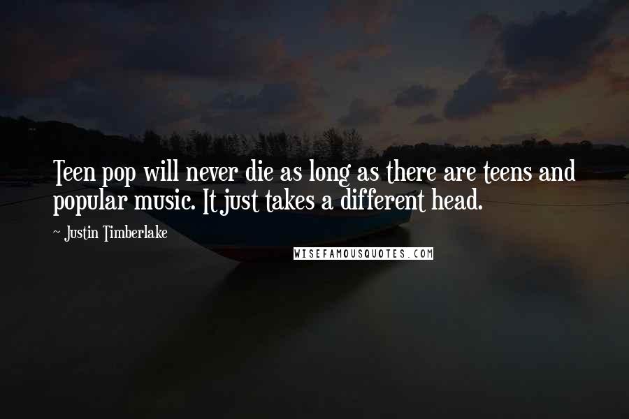 Justin Timberlake Quotes: Teen pop will never die as long as there are teens and popular music. It just takes a different head.