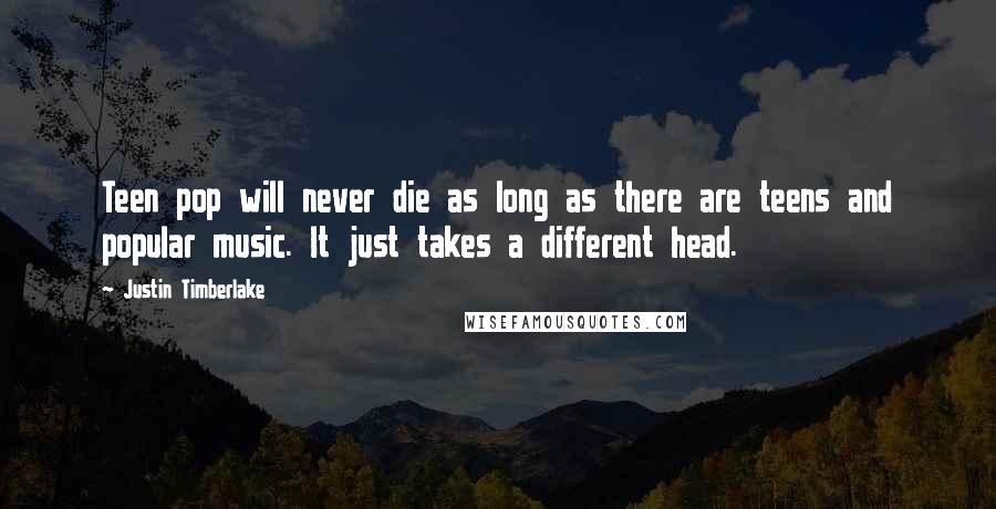 Justin Timberlake Quotes: Teen pop will never die as long as there are teens and popular music. It just takes a different head.