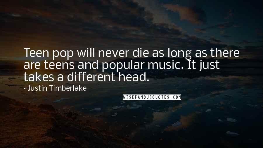 Justin Timberlake Quotes: Teen pop will never die as long as there are teens and popular music. It just takes a different head.