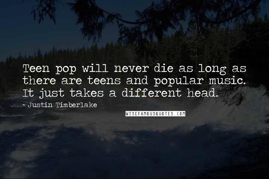 Justin Timberlake Quotes: Teen pop will never die as long as there are teens and popular music. It just takes a different head.