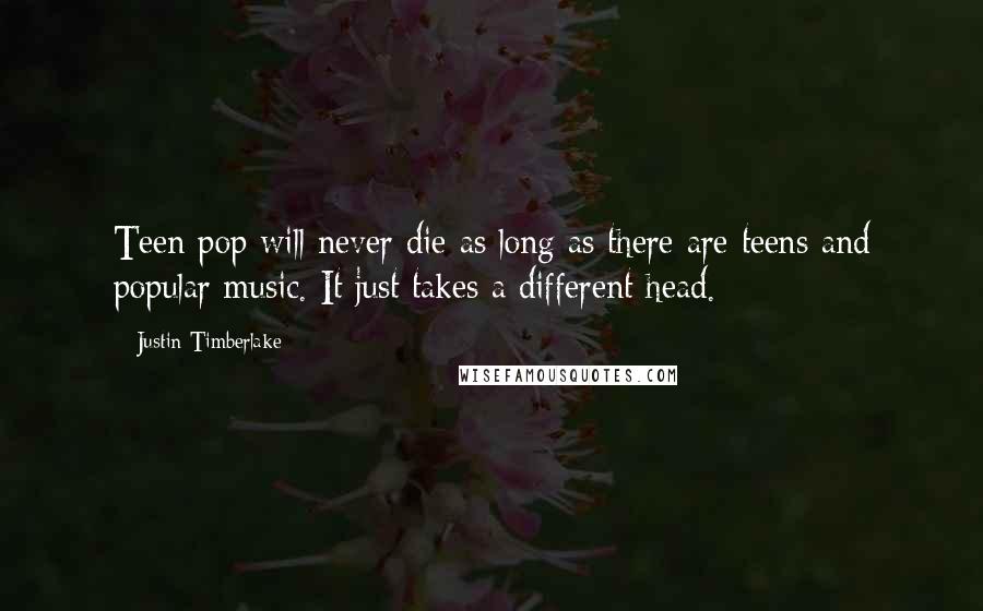 Justin Timberlake Quotes: Teen pop will never die as long as there are teens and popular music. It just takes a different head.