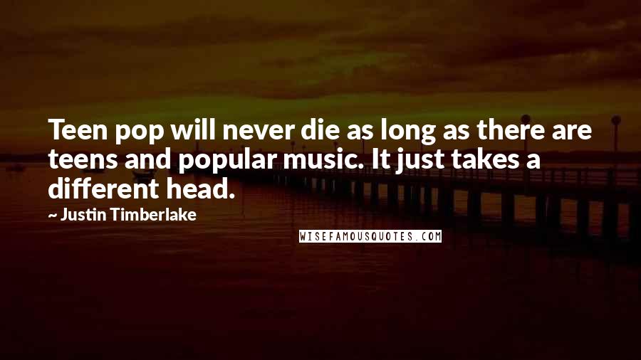 Justin Timberlake Quotes: Teen pop will never die as long as there are teens and popular music. It just takes a different head.