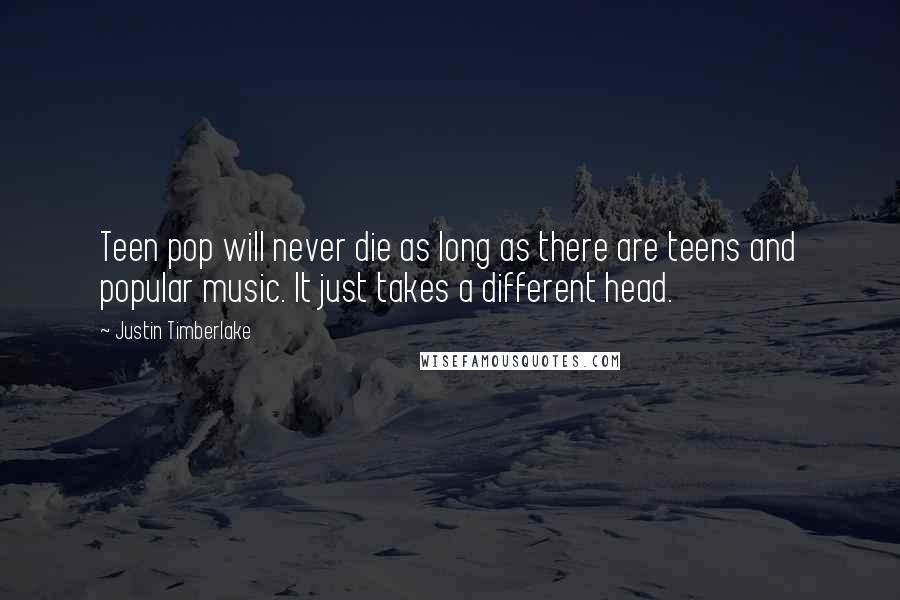 Justin Timberlake Quotes: Teen pop will never die as long as there are teens and popular music. It just takes a different head.