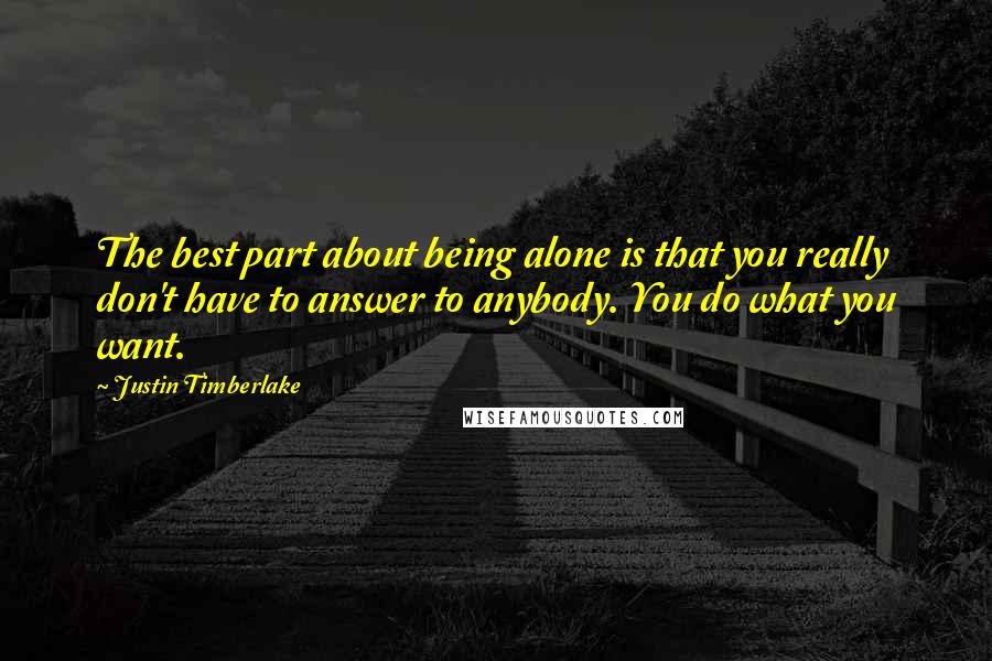 Justin Timberlake Quotes: The best part about being alone is that you really don't have to answer to anybody. You do what you want.