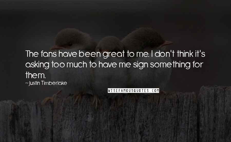 Justin Timberlake Quotes: The fans have been great to me. I don't think it's asking too much to have me sign something for them.