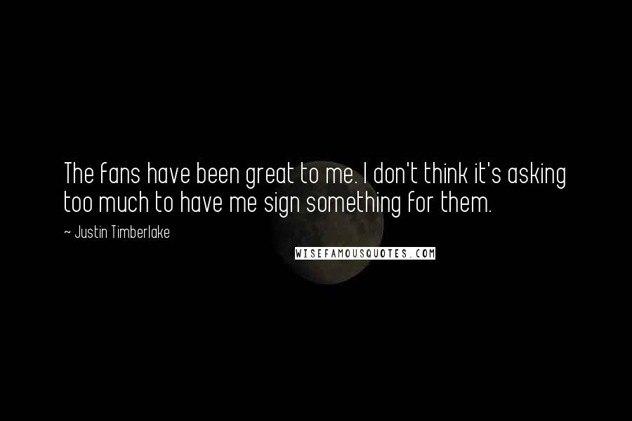 Justin Timberlake Quotes: The fans have been great to me. I don't think it's asking too much to have me sign something for them.