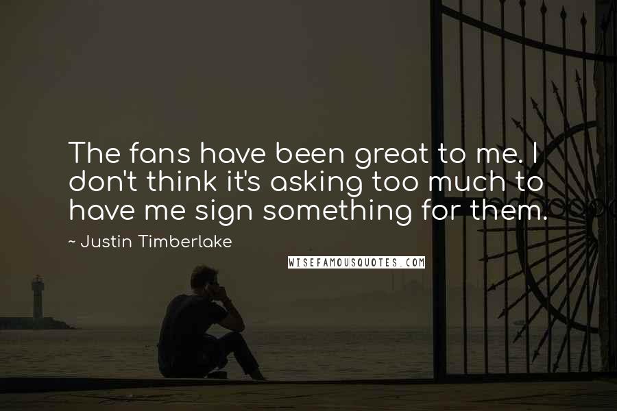Justin Timberlake Quotes: The fans have been great to me. I don't think it's asking too much to have me sign something for them.