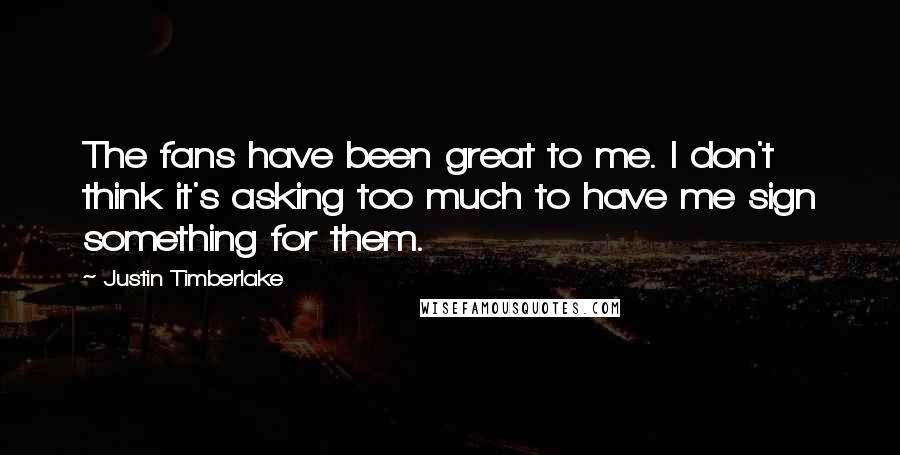 Justin Timberlake Quotes: The fans have been great to me. I don't think it's asking too much to have me sign something for them.