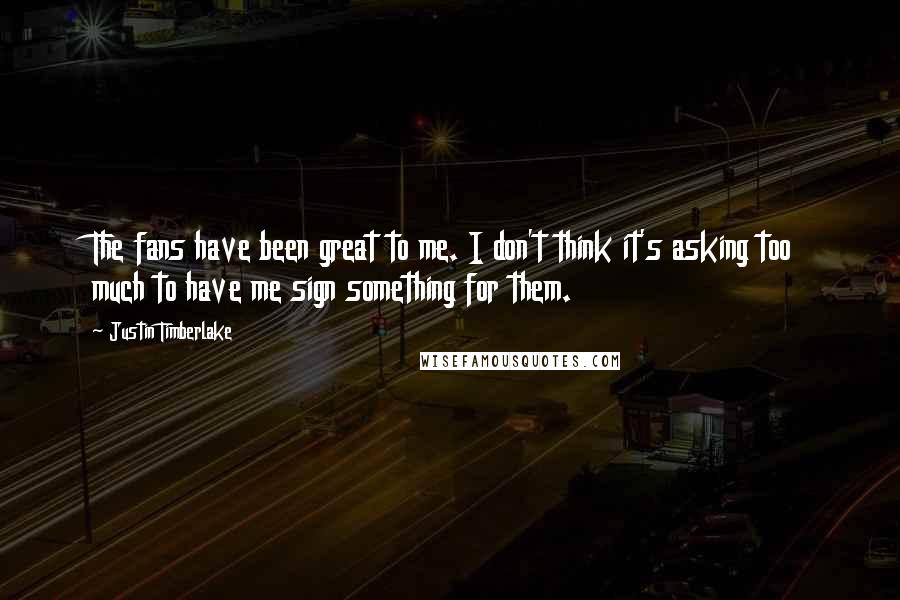 Justin Timberlake Quotes: The fans have been great to me. I don't think it's asking too much to have me sign something for them.