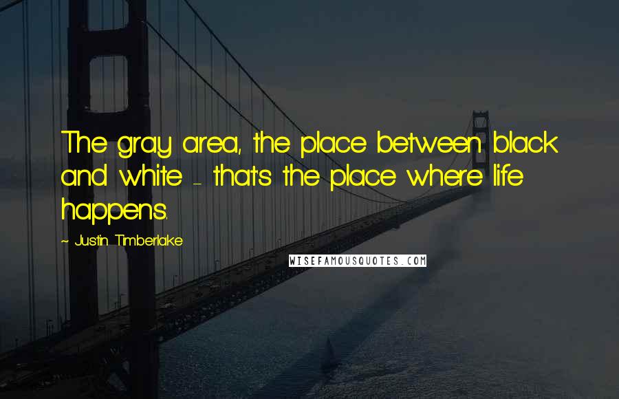 Justin Timberlake Quotes: The gray area, the place between black and white - that's the place where life happens.