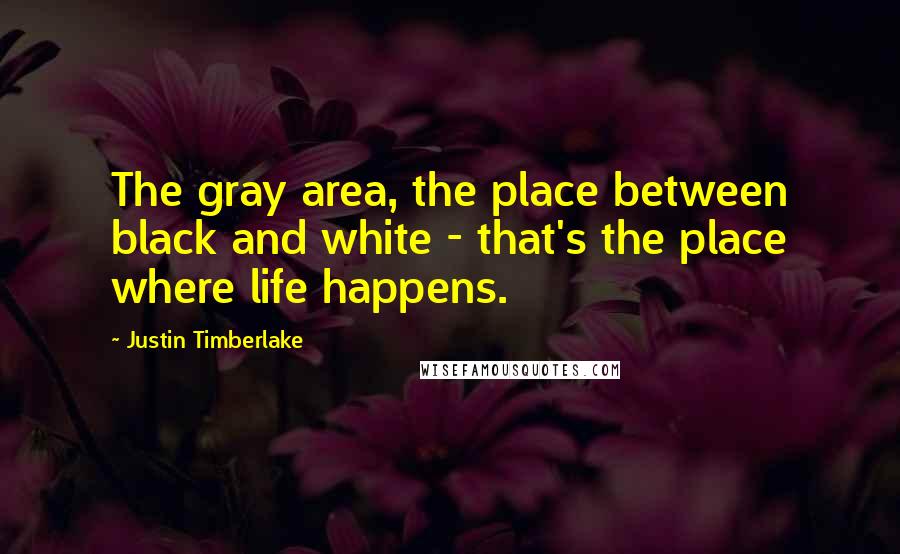 Justin Timberlake Quotes: The gray area, the place between black and white - that's the place where life happens.