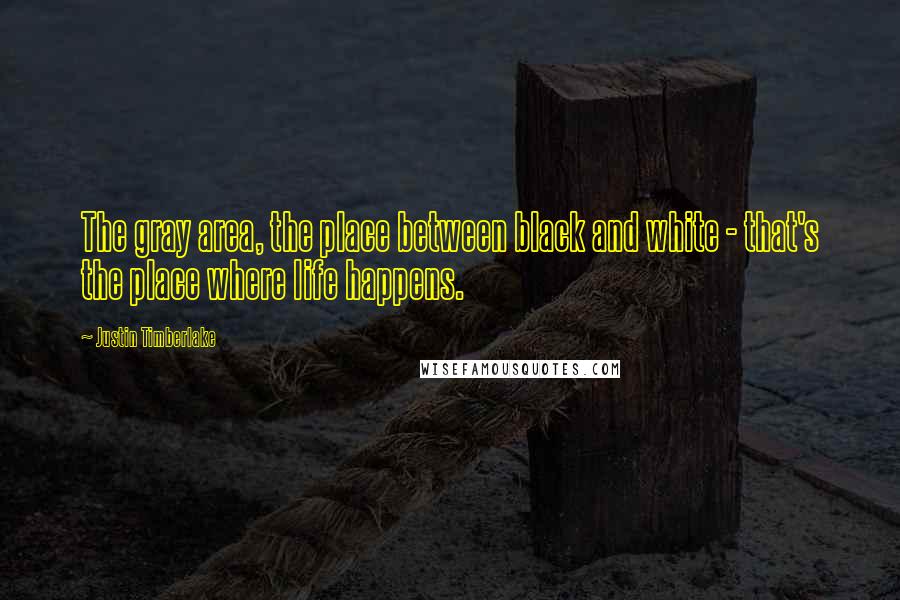 Justin Timberlake Quotes: The gray area, the place between black and white - that's the place where life happens.