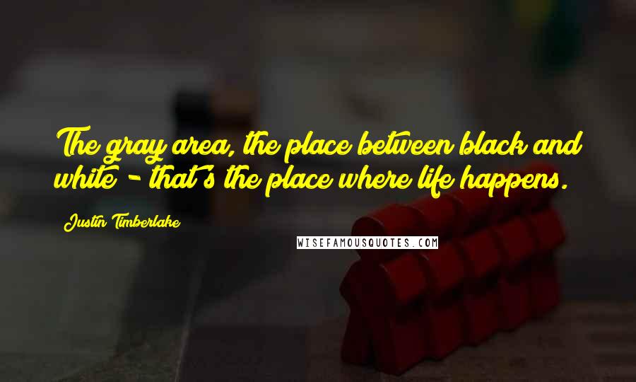 Justin Timberlake Quotes: The gray area, the place between black and white - that's the place where life happens.