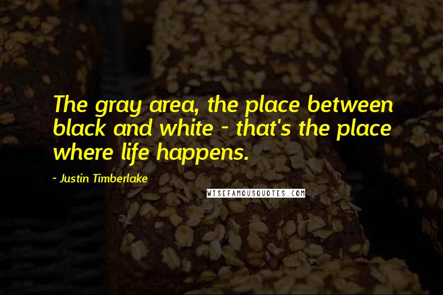 Justin Timberlake Quotes: The gray area, the place between black and white - that's the place where life happens.