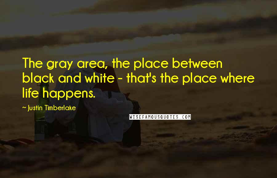 Justin Timberlake Quotes: The gray area, the place between black and white - that's the place where life happens.